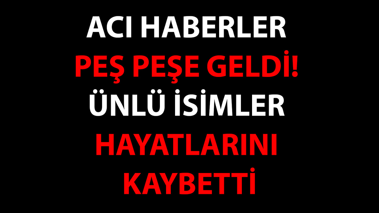 Acı haberler peş peşe geldi! Ünlü isimler hayatlarını kaybetti